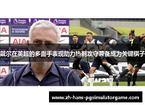 戴尔在英超的多面手表现助力热刺攻守兼备成为关键棋子