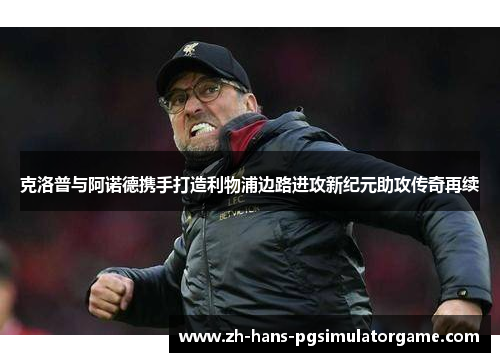 克洛普与阿诺德携手打造利物浦边路进攻新纪元助攻传奇再续