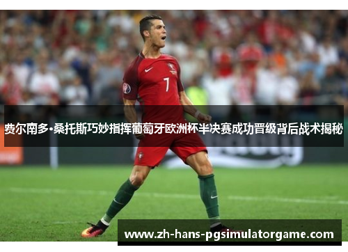 费尔南多·桑托斯巧妙指挥葡萄牙欧洲杯半决赛成功晋级背后战术揭秘