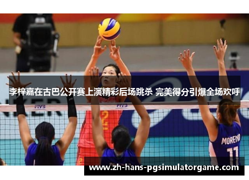 李梓嘉在古巴公开赛上演精彩后场跳杀 完美得分引爆全场欢呼