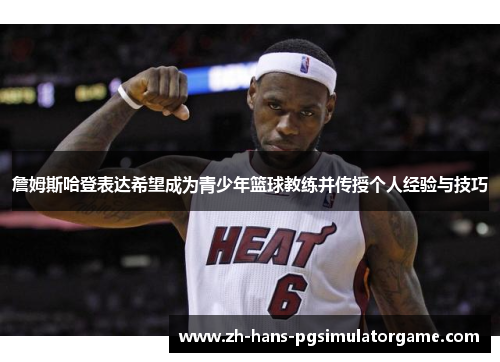 詹姆斯哈登表达希望成为青少年篮球教练并传授个人经验与技巧