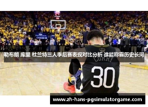 勒布朗 库里 杜兰特三人季后赛表现对比分析 谁能称霸历史长河