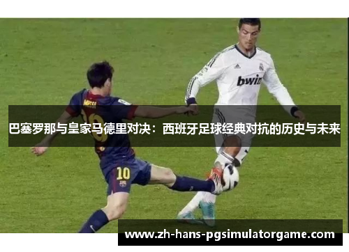 巴塞罗那与皇家马德里对决：西班牙足球经典对抗的历史与未来