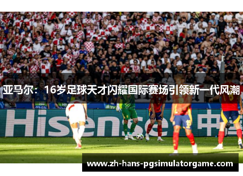 亚马尔：16岁足球天才闪耀国际赛场引领新一代风潮