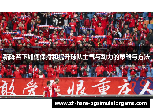 新阵容下如何保持和提升球队士气与动力的策略与方法