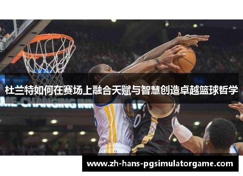 杜兰特如何在赛场上融合天赋与智慧创造卓越篮球哲学