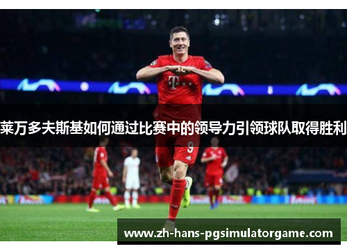 莱万多夫斯基如何通过比赛中的领导力引领球队取得胜利