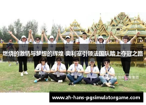 燃烧的激情与梦想的辉煌 奥利塞引领法国队踏上夺冠之路