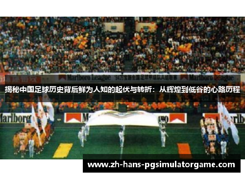 揭秘中国足球历史背后鲜为人知的起伏与转折：从辉煌到低谷的心路历程