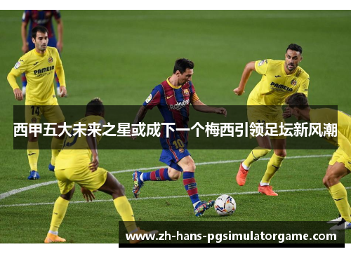 西甲五大未来之星或成下一个梅西引领足坛新风潮
