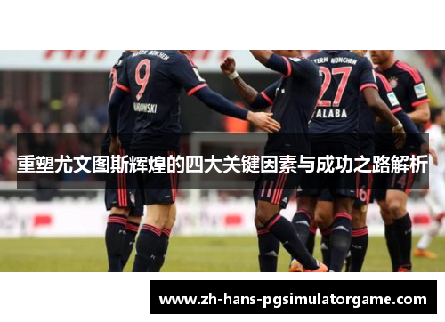 重塑尤文图斯辉煌的四大关键因素与成功之路解析