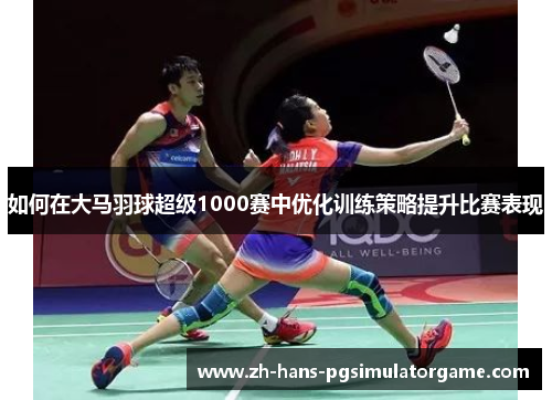 如何在大马羽球超级1000赛中优化训练策略提升比赛表现