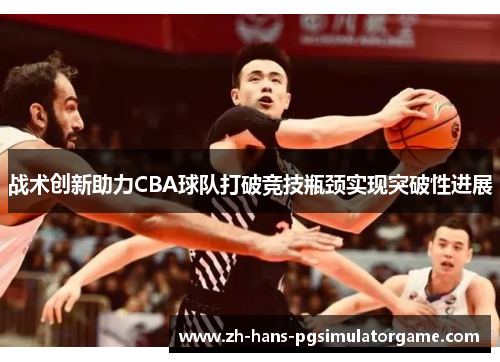 战术创新助力CBA球队打破竞技瓶颈实现突破性进展