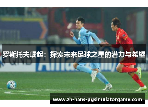 罗斯托夫崛起：探索未来足球之星的潜力与希望