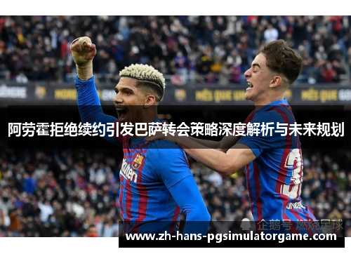 阿劳霍拒绝续约引发巴萨转会策略深度解析与未来规划