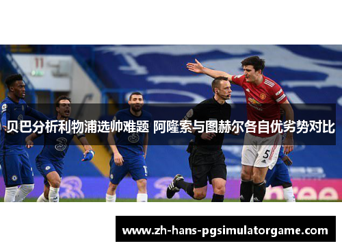 贝巴分析利物浦选帅难题 阿隆索与图赫尔各自优劣势对比