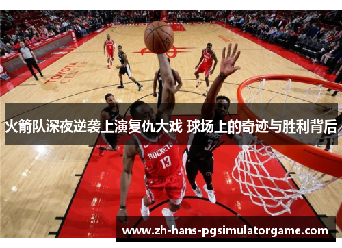 火箭队深夜逆袭上演复仇大戏 球场上的奇迹与胜利背后