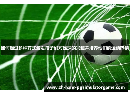 如何通过多种方式激发孩子们对足球的兴趣并培养他们的运动热情
