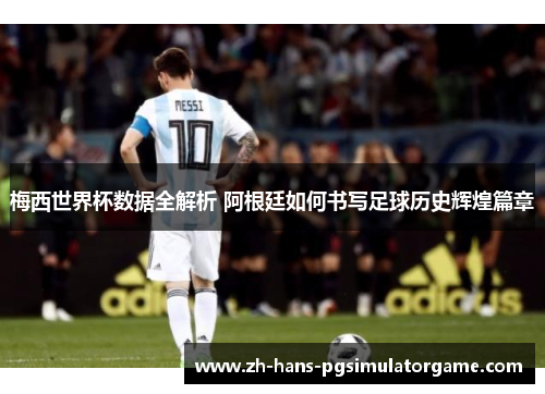梅西世界杯数据全解析 阿根廷如何书写足球历史辉煌篇章