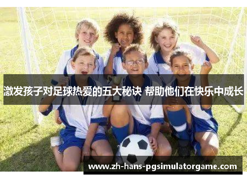 激发孩子对足球热爱的五大秘诀 帮助他们在快乐中成长
