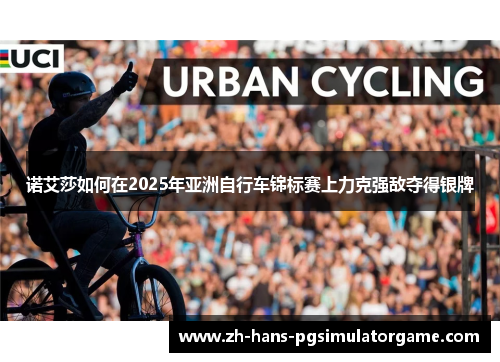 诺艾莎如何在2025年亚洲自行车锦标赛上力克强敌夺得银牌