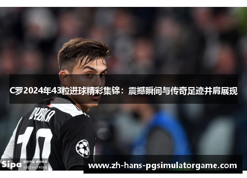 C罗2024年43粒进球精彩集锦：震撼瞬间与传奇足迹并肩展现