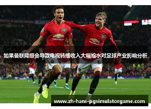 如果曼联降级会导致电视转播收入大幅缩水对足球产业影响分析