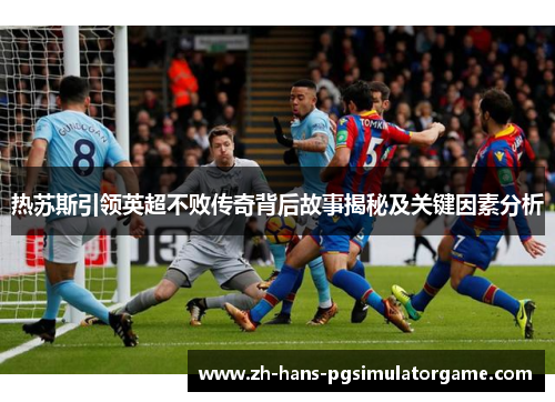 热苏斯引领英超不败传奇背后故事揭秘及关键因素分析