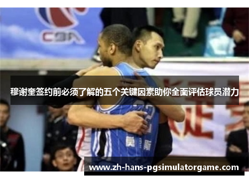 穆谢奎签约前必须了解的五个关键因素助你全面评估球员潜力