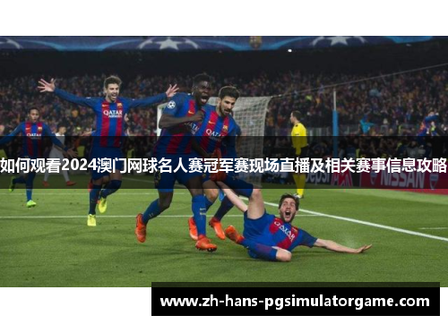 如何观看2024澳门网球名人赛冠军赛现场直播及相关赛事信息攻略