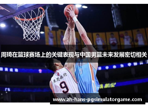 周琦在篮球赛场上的关键表现与中国男篮未来发展密切相关