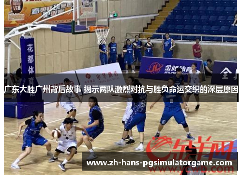 广东大胜广州背后故事 揭示两队激烈对抗与胜负命运交织的深层原因