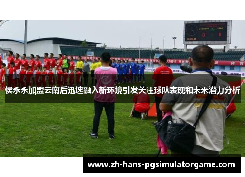 侯永永加盟云南后迅速融入新环境引发关注球队表现和未来潜力分析