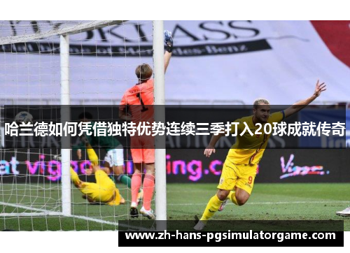 哈兰德如何凭借独特优势连续三季打入20球成就传奇