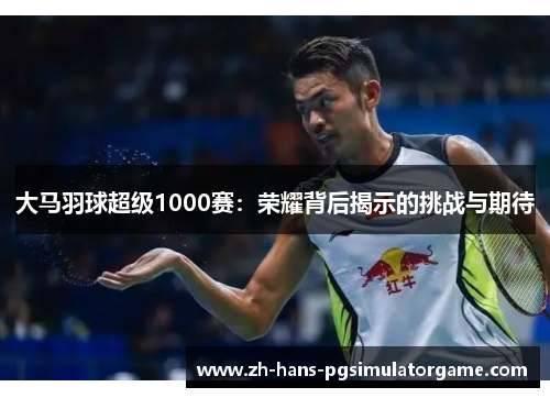 大马羽球超级1000赛：荣耀背后揭示的挑战与期待