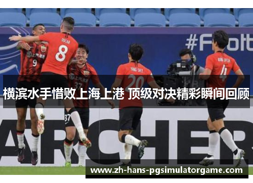 横滨水手惜败上海上港 顶级对决精彩瞬间回顾