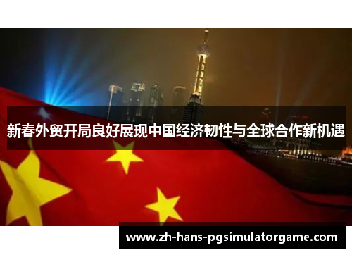 新春外贸开局良好展现中国经济韧性与全球合作新机遇