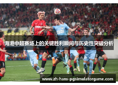 海港中超赛场上的关键胜利瞬间与历史性突破分析