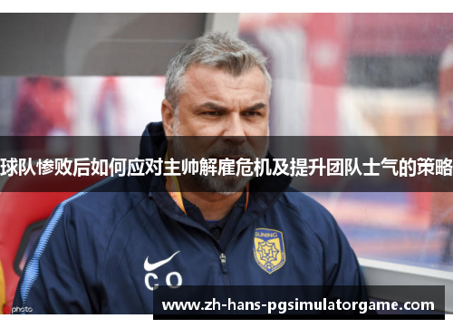 球队惨败后如何应对主帅解雇危机及提升团队士气的策略