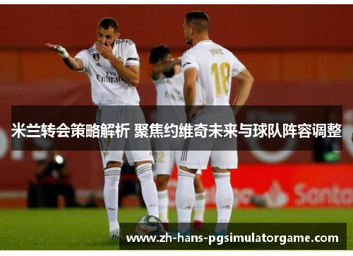 米兰转会策略解析 聚焦约维奇未来与球队阵容调整