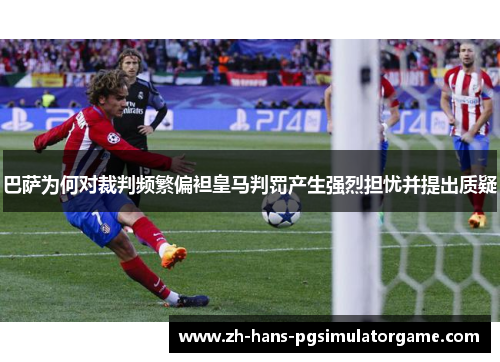 巴萨为何对裁判频繁偏袒皇马判罚产生强烈担忧并提出质疑