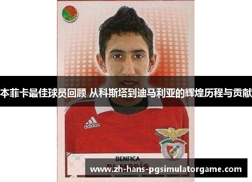 本菲卡最佳球员回顾 从科斯塔到迪马利亚的辉煌历程与贡献
