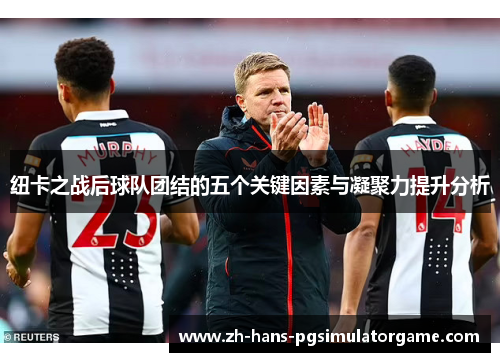 纽卡之战后球队团结的五个关键因素与凝聚力提升分析