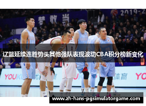 辽篮延续连胜势头其他强队表现波动CBA积分榜新变化
