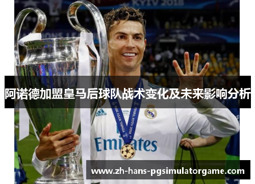 阿诺德加盟皇马后球队战术变化及未来影响分析
