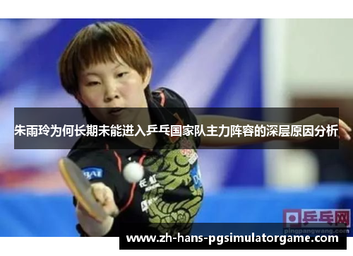 朱雨玲为何长期未能进入乒乓国家队主力阵容的深层原因分析