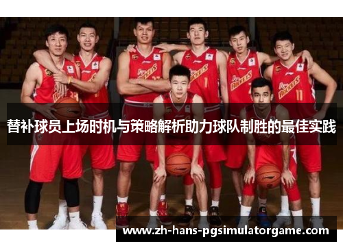 替补球员上场时机与策略解析助力球队制胜的最佳实践