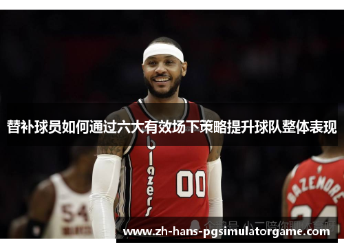 替补球员如何通过六大有效场下策略提升球队整体表现