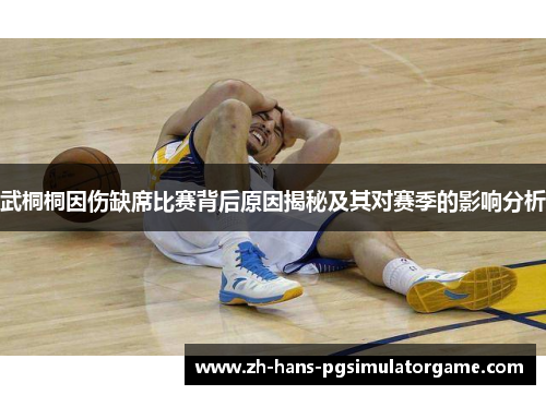 武桐桐因伤缺席比赛背后原因揭秘及其对赛季的影响分析