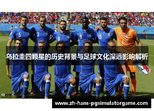乌拉圭四颗星的历史背景与足球文化深远影响解析